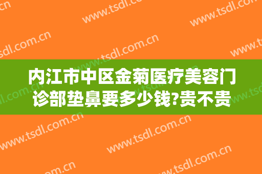 内江市中区金菊医疗美容门诊部垫鼻要多少钱?贵不贵?(内江金菊美容医院)