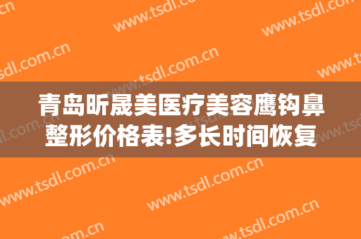 青岛昕晟美医疗美容鹰钩鼻整形价格表!多长时间恢复?(鹰钩鼻整形效果)