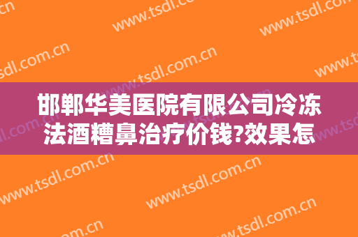 邯郸华美医院有限公司冷冻法酒糟鼻治疗价钱?效果怎么样?