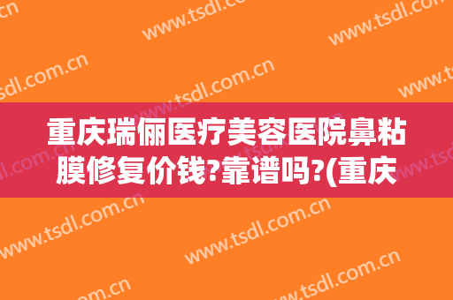 重庆瑞俪医疗美容医院鼻粘膜修复价钱?靠谱吗?(重庆瑞俪医疗美容怎么样)