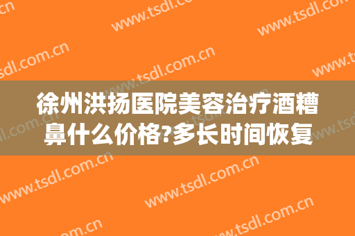 徐州洪扬医院美容治疗酒糟鼻什么价格?多长时间恢复?(酒糟鼻美容院能治好吗)