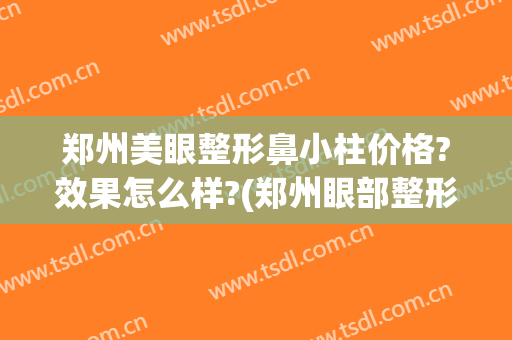 郑州美眼整形鼻小柱价格?效果怎么样?(郑州眼部整形最好的医院)