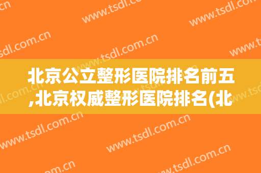 北京公立整形医院排名前五,北京权威整形医院排名(北京有名整形医院排名)