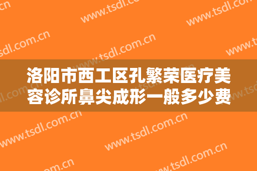 洛阳市西工区孔繁荣医疗美容诊所鼻尖成形一般多少费用?效果怎么样?