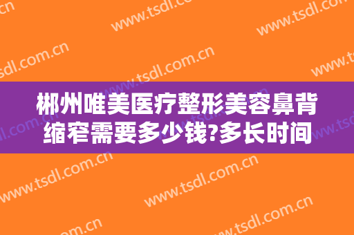 郴州唯美医疗整形美容鼻背缩窄需要多少钱?多长时间恢复?