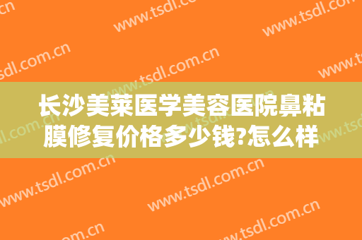 长沙美莱医学美容医院鼻粘膜修复价格多少钱?怎么样?(鼻子医美多少钱)