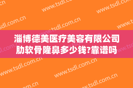 淄博德美医疗美容有限公司肋软骨隆鼻多少钱?靠谱吗?(淄博德美整形医院怎么样)