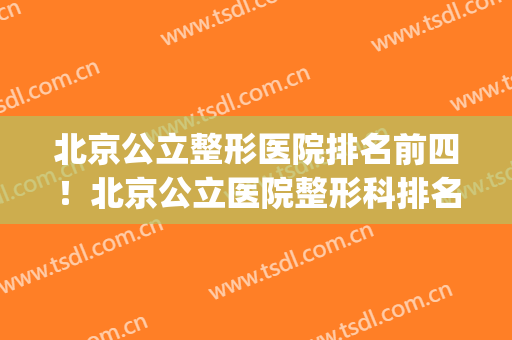 北京公立整形医院排名前四！北京公立医院整形科排名(北京公立整形医院最好)