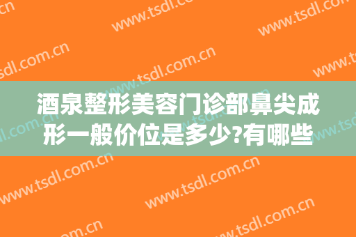 酒泉整形美容门诊部鼻尖成形一般价位是多少?有哪些优势?(酒泉整形医院价格表)
