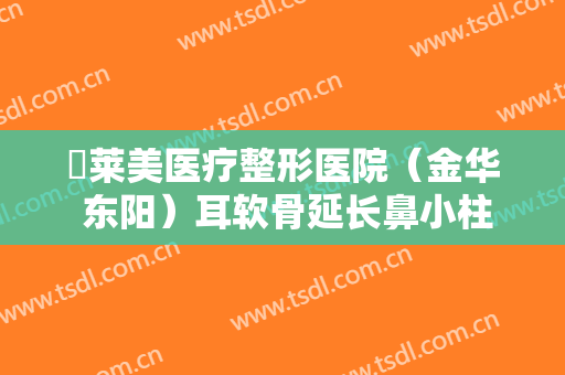 玥莱美医疗整形医院（金华 东阳）耳软骨延长鼻小柱什么价格?贵不贵?