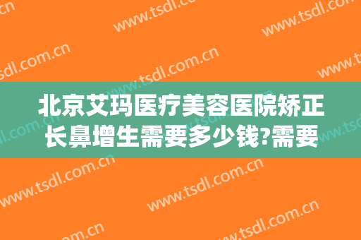 北京艾玛医疗美容医院矫正长鼻增生需要多少钱?需要多久恢复?(北京艾玛整形修复中心)