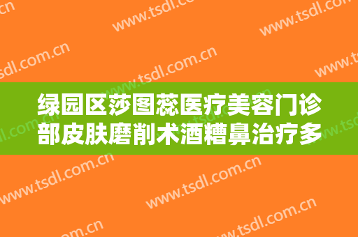 绿园区莎图蕊医疗美容门诊部皮肤磨削术酒糟鼻治疗多少钱?贵不贵?
