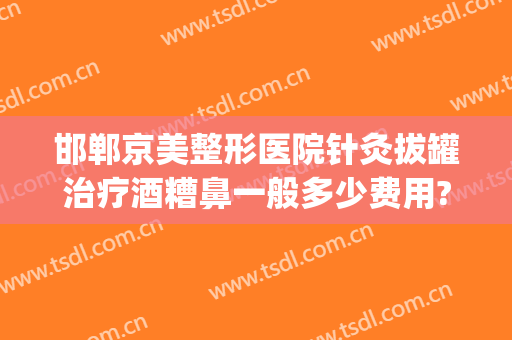 邯郸京美整形医院针灸拔罐治疗酒糟鼻一般多少费用?好不好?(邯郸京美整形医院地址)