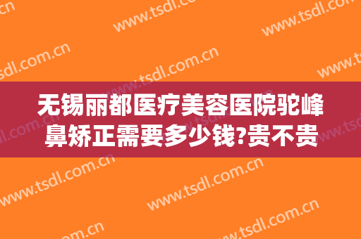 无锡丽都医疗美容医院驼峰鼻矫正需要多少钱?贵不贵?(无锡整牙齿矫正多少钱)