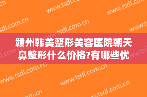 赣州韩美整形美容医院朝天鼻整形什么价格?有哪些优势?(赣州韩美整形医院贵吗)