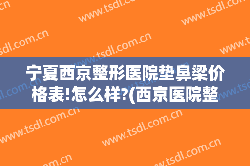 宁夏西京整形医院垫鼻梁价格表!怎么样?(西京医院整形科隆鼻价格)