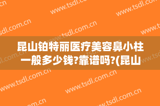 昆山铂特丽医疗美容鼻小柱一般多少钱?靠谱吗?(昆山铂特丽怎么样)
