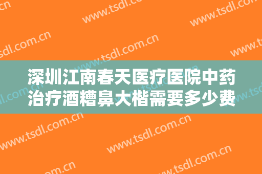 深圳江南春天医疗医院中药治疗酒糟鼻大楷需要多少费用?靠谱吗?
