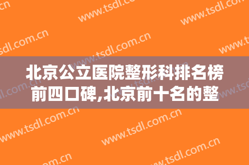 北京公立医院整形科排名榜前四口碑,北京前十名的整形医院(北京排名第一的整形医院)