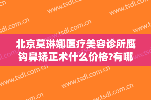 北京莫琳娜医疗美容诊所鹰钩鼻矫正术什么价格?有哪些优势?(鹰钩鼻矫正费用)