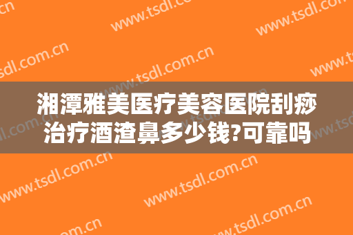 湘潭雅美医疗美容医院刮痧治疗酒渣鼻多少钱?可靠吗?