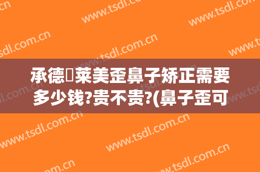 承德玥莱美歪鼻子矫正需要多少钱?贵不贵?(鼻子歪可以用玻尿酸矫正吗)