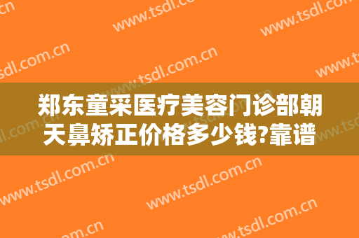 郑东童采医疗美容门诊部朝天鼻矫正价格多少钱?靠谱吗?