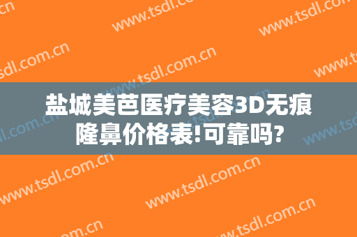 盐城美芭医疗美容3D无痕隆鼻价格表!可靠吗?