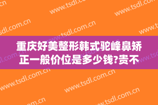 重庆好美整形韩式驼峰鼻矫正一般价位是多少钱?贵不贵?(重庆整形鼻梁价格)