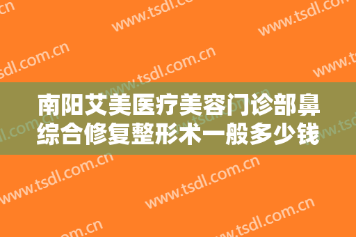 南阳艾美医疗美容门诊部鼻综合修复整形术一般多少钱?多长时间恢复?