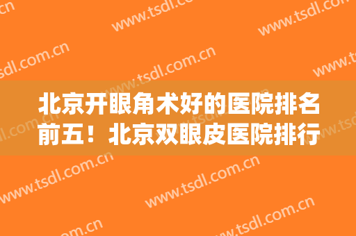 北京开眼角术好的医院排名前五！北京双眼皮医院排行(北京双眼皮手术哪家医院比较好)