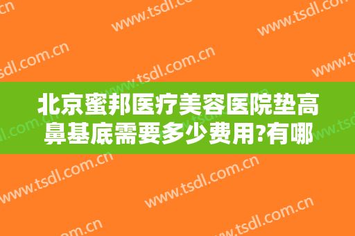 北京蜜邦医疗美容医院垫高鼻基底需要多少费用?有哪些优势?