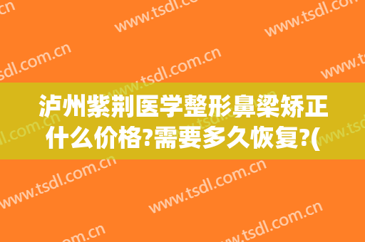 泸州紫荆医学整形鼻梁矫正什么价格?需要多久恢复?(荆州整鼻翼多少钱)