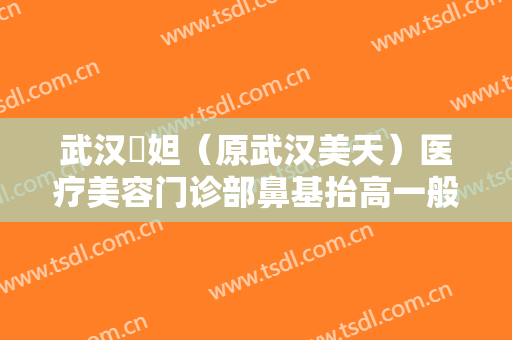 武汉媄妲（原武汉美天）医疗美容门诊部鼻基抬高一般价位是多少?效果怎么样?