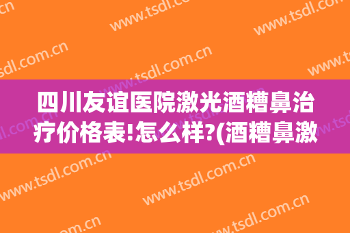 四川友谊医院激光酒糟鼻治疗价格表!怎么样?(酒糟鼻激光治疗费用)