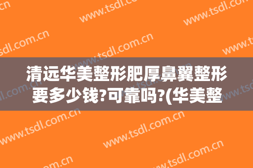 清远华美整形肥厚鼻翼整形要多少钱?可靠吗?(华美整形鼻子多少钱)
