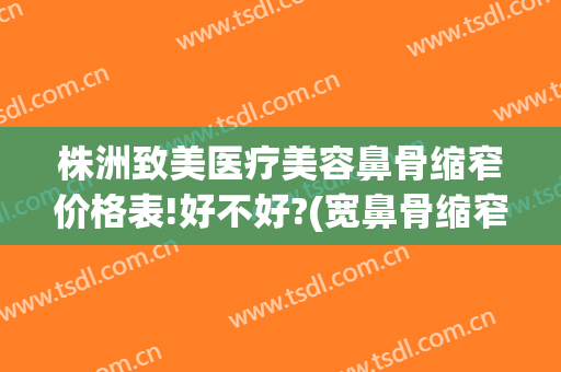 株洲致美医疗美容鼻骨缩窄价格表!好不好?(宽鼻骨缩窄术多少钱)