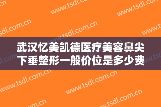 武汉忆美凯德医疗美容鼻尖下垂整形一般价位是多少费用?多长时间恢复?
