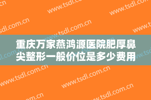 重庆万家燕鸿源医院肥厚鼻尖整形一般价位是多少费用?需要多久恢复?