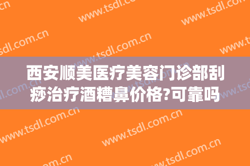 西安顺美医疗美容门诊部刮痧治疗酒糟鼻价格?可靠吗?(西安哪家医院治疗酒糟鼻效果好)