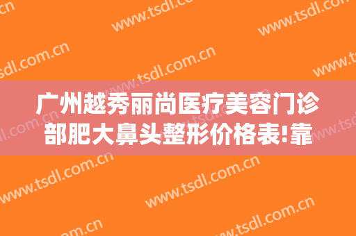 广州越秀丽尚医疗美容门诊部肥大鼻头整形价格表!靠谱吗?(广州越秀整容医院)