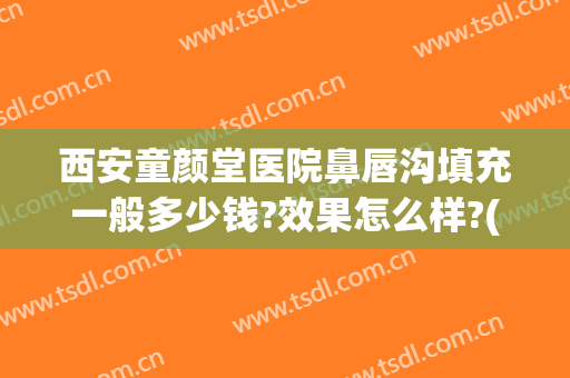 西安童颜堂医院鼻唇沟填充一般多少钱?效果怎么样?(西安碑林区童颜堂整形医院)
