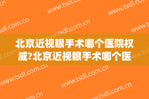 北京近视眼手术哪个医院权威?北京近视眼手术哪个医院权威?(北京哪家医院能做近视眼手术)