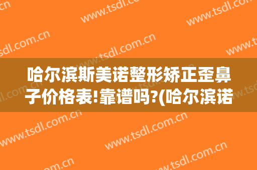 哈尔滨斯美诺整形矫正歪鼻子价格表!靠谱吗?(哈尔滨诺美整形医院)