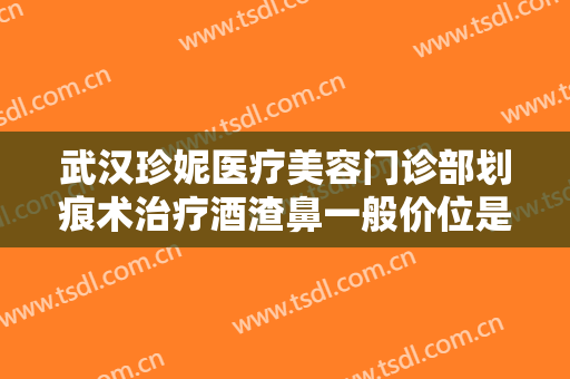 武汉珍妮医疗美容门诊部划痕术治疗酒渣鼻一般价位是多少钱?有哪些优势?