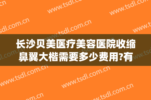 长沙贝美医疗美容医院收缩鼻翼大楷需要多少费用?有哪些优势?(长沙贝美整形医院好吗)