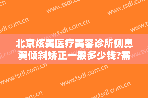 北京炫美医疗美容诊所侧鼻翼倾斜矫正一般多少钱?需要多久恢复?