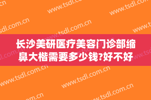 长沙美研医疗美容门诊部缩鼻大楷需要多少钱?好不好?(长沙美研整形价格)