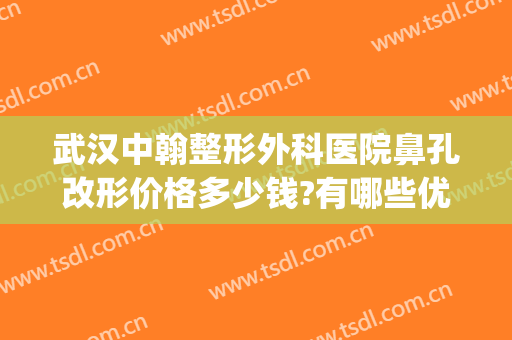 武汉中翰整形外科医院鼻孔改形价格多少钱?有哪些优势?(武汉中翰整形美容医院)