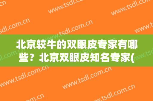 北京较牛的双眼皮专家有哪些？北京双眼皮知名专家(北京做双眼皮有名的医生排名)